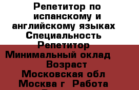 Репетитор по испанскому и английскому языках › Специальность ­ Репетитор › Минимальный оклад ­ 700-800 › Возраст ­ 19 - Московская обл., Москва г. Работа » Резюме   